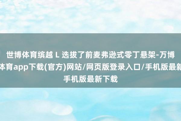 世博体育缤越 L 选拔了前麦弗逊式零丁悬架-万博官方体育app下载(官方)网站/网页版登录入口/手机版最新下载