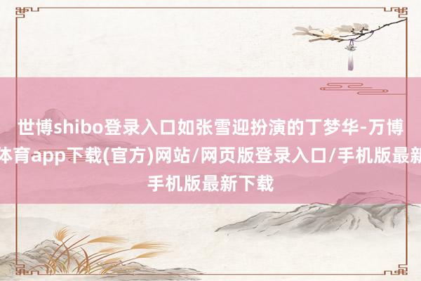 世博shibo登录入口如张雪迎扮演的丁梦华-万博官方体育app下载(官方)网站/网页版登录入口/手机版最新下载