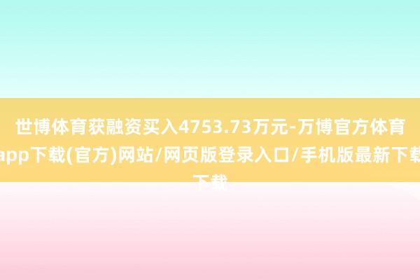 世博体育获融资买入4753.73万元-万博官方体育app下载(官方)网站/网页版登录入口/手机版最新下载