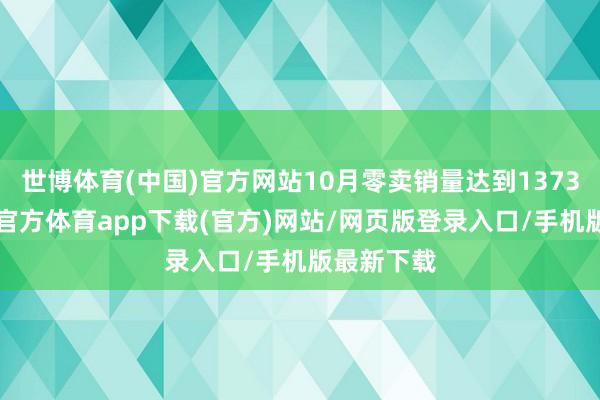 世博体育(中国)官方网站10月零卖销量达到13731辆-万博官方体育app下载(官方)网站/网页版登录入口/手机版最新下载