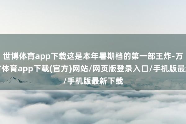 世博体育app下载这是本年暑期档的第一部王炸-万博官方体育app下载(官方)网站/网页版登录入口/手机版最新下载