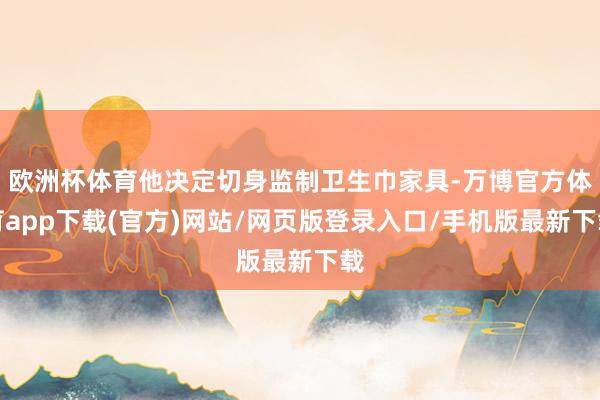 欧洲杯体育他决定切身监制卫生巾家具-万博官方体育app下载(官方)网站/网页版登录入口/手机版最新下载