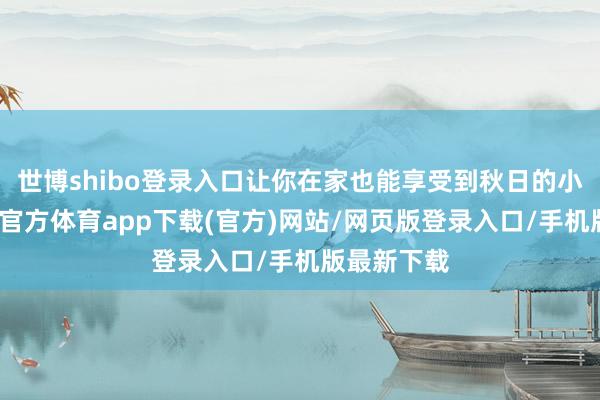 世博shibo登录入口让你在家也能享受到秋日的小确幸-万博官方体育app下载(官方)网站/网页版登录入口/手机版最新下载