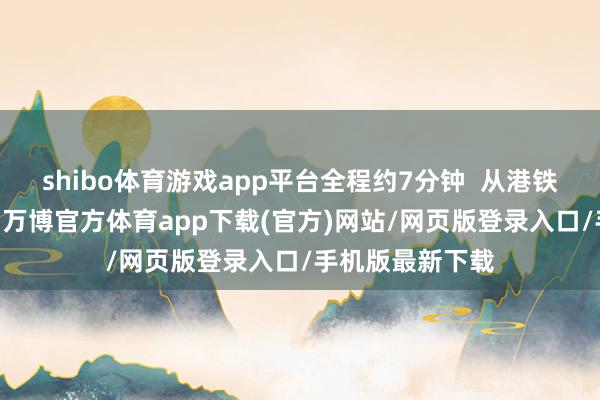 shibo体育游戏app平台全程约7分钟  从港铁湾仔站A5出口-万博官方体育app下载(官方)网站/网页版登录入口/手机版最新下载