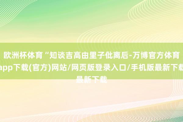 欧洲杯体育“知谈吉高由里子仳离后-万博官方体育app下载(官方)网站/网页版登录入口/手机版最新下载