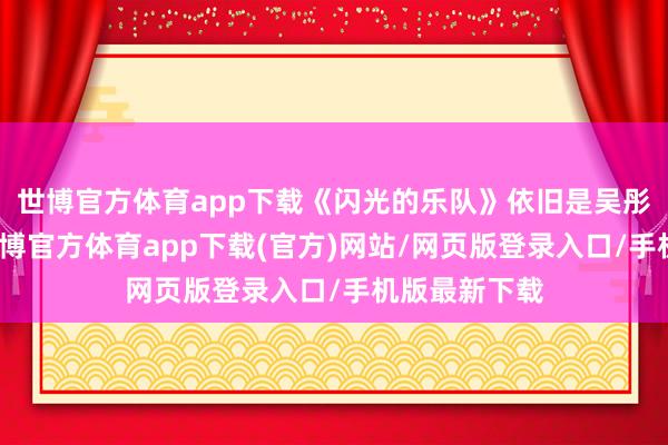 世博官方体育app下载《闪光的乐队》依旧是吴彤团队制作-万博官方体育app下载(官方)网站/网页版登录入口/手机版最新下载