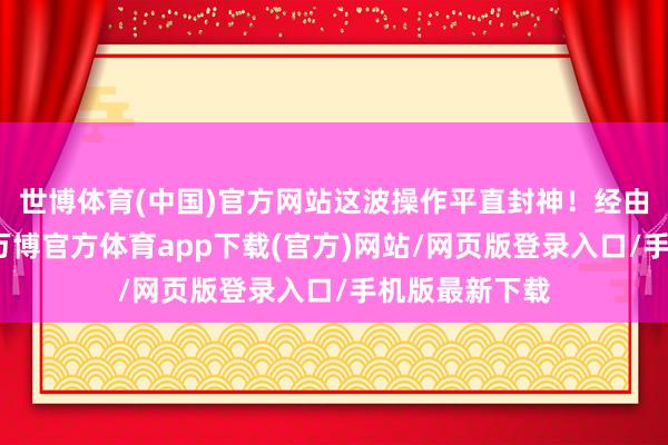世博体育(中国)官方网站这波操作平直封神!经由几年的打拼-万博官方体育app下载(官方)网站/网页版登录入口/手机版最新下载