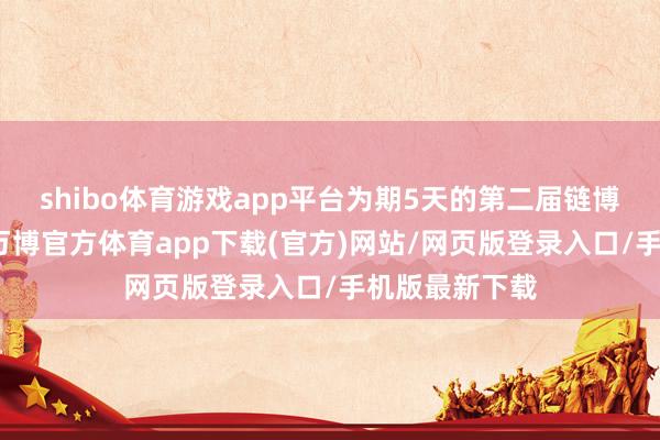 shibo体育游戏app平台为期5天的第二届链博会圆满赶走-万博官方体育app下载(官方)网站/网页版登录入口/手机版最新下载