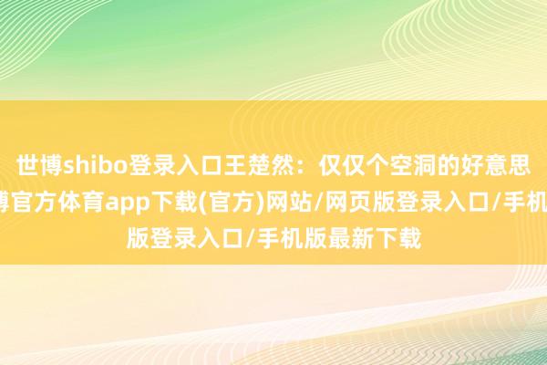 世博shibo登录入口王楚然：仅仅个空洞的好意思女淹没-万博官方体育app下载(官方)网站/网页版登录入口/手机版最新下载