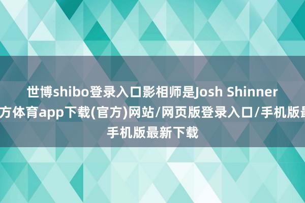 世博shibo登录入口影相师是Josh Shinner-万博官方体育app下载(官方)网站/网页版登录入口/手机版最新下载