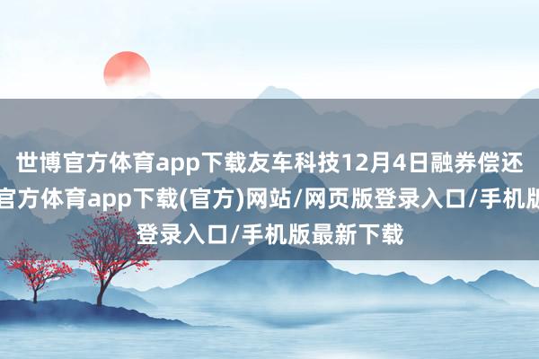 世博官方体育app下载友车科技12月4日融券偿还0股-万博官方体育app下载(官方)网站/网页版登录入口/手机版最新下载