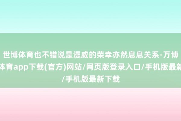 世博体育也不错说是漫威的荣幸亦然息息关系-万博官方体育app下载(官方)网站/网页版登录入口/手机版最新下载