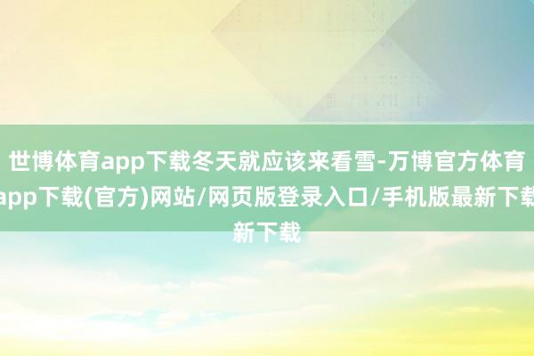世博体育app下载冬天就应该来看雪-万博官方体育app下载(官方)网站/网页版登录入口/手机版最新下载