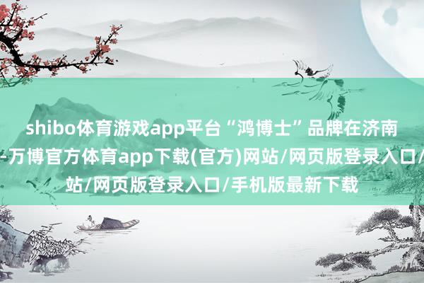 shibo体育游戏app平台“鸿博士”品牌在济南车展上初次亮相-万博官方体育app下载(官方)网站/网页版登录入口/手机版最新下载