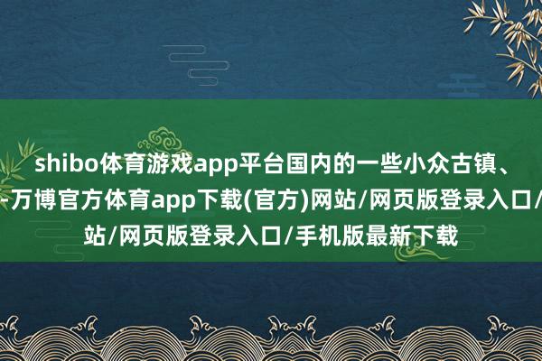 shibo体育游戏app平台国内的一些小众古镇、当然沸腾景区等-万博官方体育app下载(官方)网站/网页版登录入口/手机版最新下载