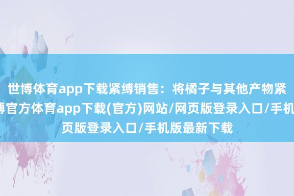 世博体育app下载紧缚销售：将橘子与其他产物紧缚销售-万博官方体育app下载(官方)网站/网页版登录入口/手机版最新下载