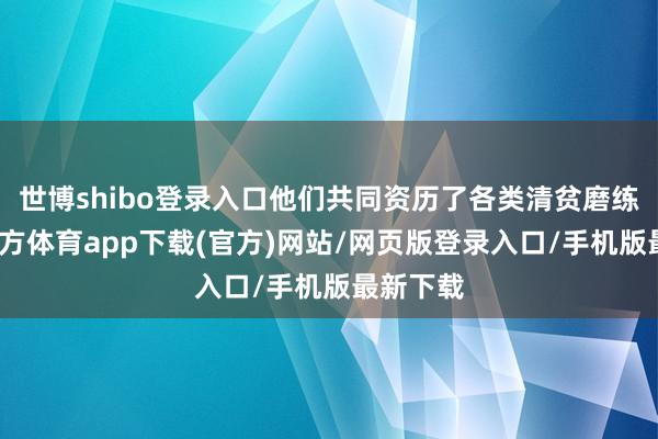世博shibo登录入口他们共同资历了各类清贫磨练-万博官方体育app下载(官方)网站/网页版登录入口/手机版最新下载