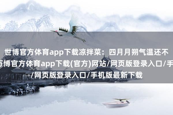 世博官方体育app下载凉拌菜:四月月朔气温还不算非常炎热-万博官方体育app下载(官方)网站/网页版登录入口/手机版最新下载