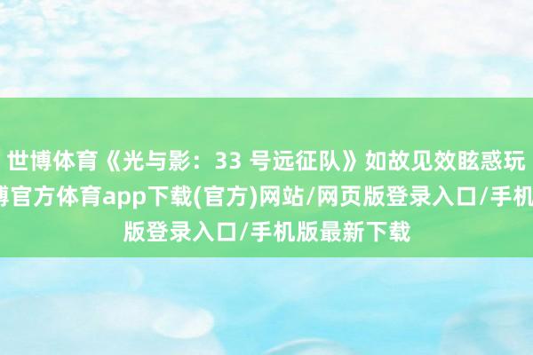 世博体育《光与影：33 号远征队》如故见效眩惑玩家宥恕-万博官方体育app下载(官方)网站/网页版登录入口/手机版最新下载