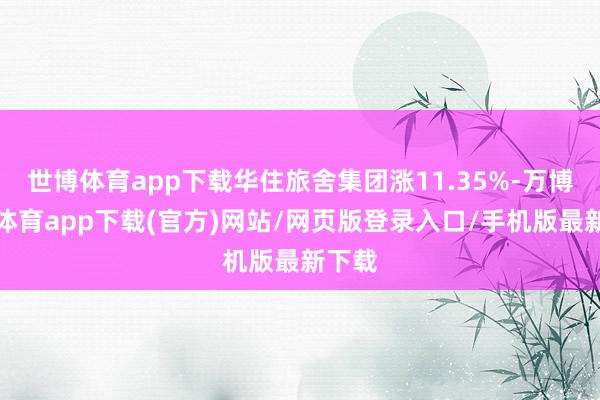 世博体育app下载华住旅舍集团涨11.35%-万博官方体育app下载(官方)网站/网页版登录入口/手机版最新下载