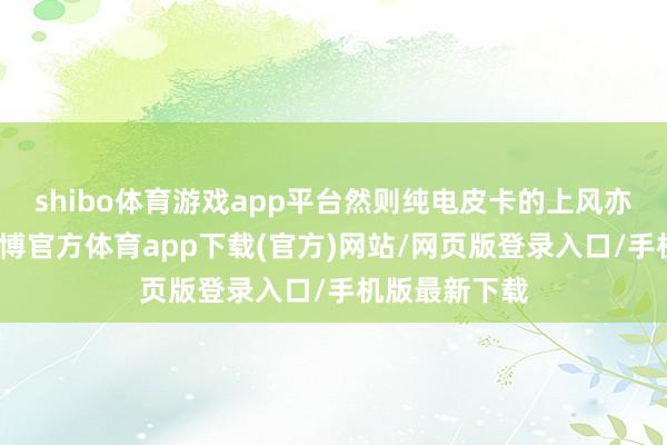 shibo体育游戏app平台然则纯电皮卡的上风亦然很廓清-万博官方体育app下载(官方)网站/网页版登录入口/手机版最新下载