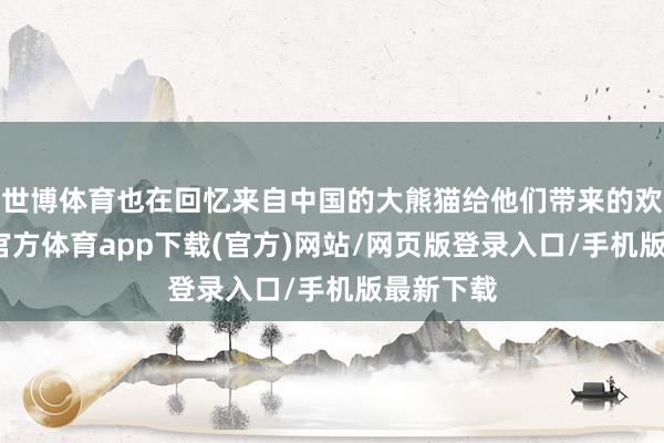 世博体育也在回忆来自中国的大熊猫给他们带来的欢笑-万博官方体育app下载(官方)网站/网页版登录入口/手机版最新下载