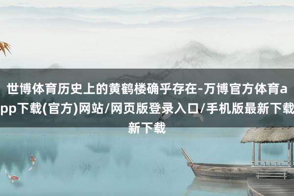 世博体育历史上的黄鹤楼确乎存在-万博官方体育app下载(官方)网站/网页版登录入口/手机版最新下载