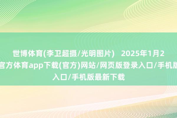 世博体育(李卫超摄/光明图片)   2025年1月26日-万博官方体育app下载(官方)网站/网页版登录入口/手机版最新下载