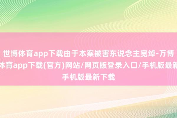 世博体育app下载由于本案被害东说念主宽绰-万博官方体育app下载(官方)网站/网页版登录入口/手机版最新下载