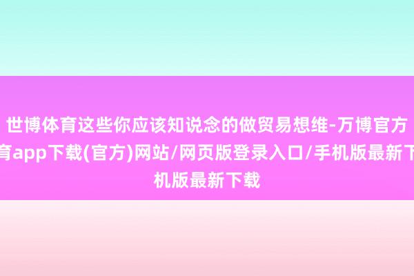 世博体育这些你应该知说念的做贸易想维-万博官方体育app下载(官方)网站/网页版登录入口/手机版最新下载