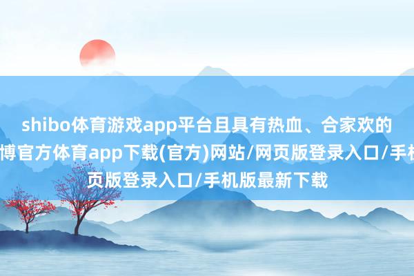 shibo体育游戏app平台且具有热血、合家欢的群众属性-万博官方体育app下载(官方)网站/网页版登录入口/手机版最新下载