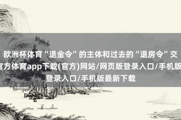 欧洲杯体育“退金令”的主体和过去的“退房令”交流-万博官方体育app下载(官方)网站/网页版登录入口/手机版最新下载