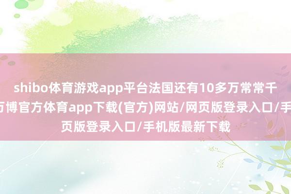shibo体育游戏app平台法国还有10多万常常千米国际疆域-万博官方体育app下载(官方)网站/网页版登录入口/手机版最新下载