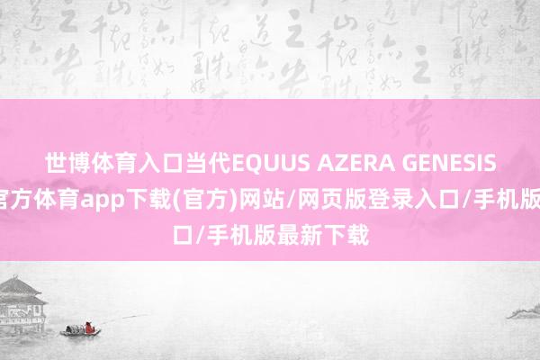 世博体育入口当代EQUUS AZERA GENESIS H-万博官方体育app下载(官方)网站/网页版登录入口/手机版最新下载