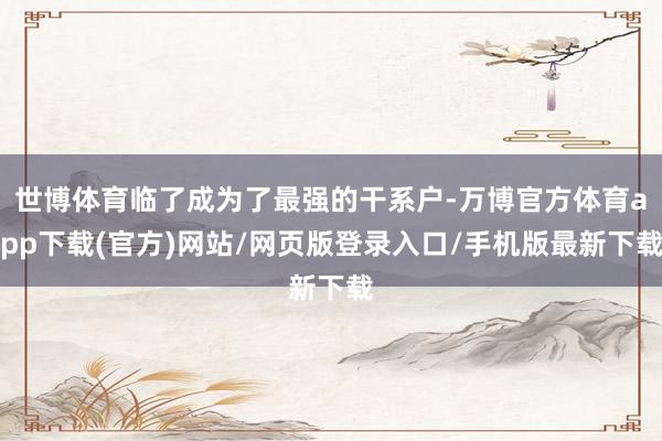 世博体育临了成为了最强的干系户-万博官方体育app下载(官方)网站/网页版登录入口/手机版最新下载