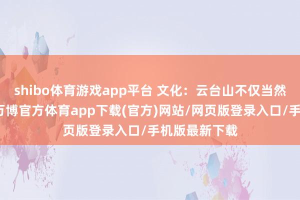 shibo体育游戏app平台 文化：云台山不仅当然景不雅丰富-万博官方体育app下载(官方)网站/网页版登录入口/手机版最新下载