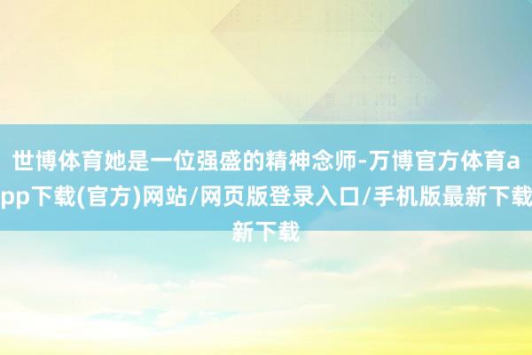 世博体育她是一位强盛的精神念师-万博官方体育app下载(官方)网站/网页版登录入口/手机版最新下载