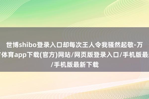 世博shibo登录入口却每次王人令我骚然起敬-万博官方体育app下载(官方)网站/网页版登录入口/手机版最新下载