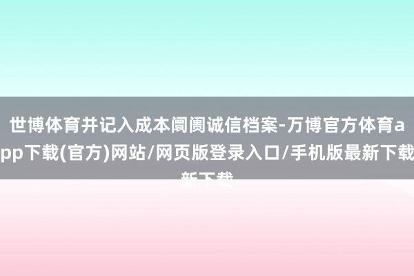 世博体育并记入成本阛阓诚信档案-万博官方体育app下载(官方)网站/网页版登录入口/手机版最新下载