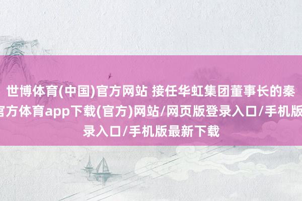 世博体育(中国)官方网站 接任华虹集团董事长的秦健-万博官方体育app下载(官方)网站/网页版登录入口/手机版最新下载