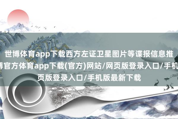 世博体育app下载西方左证卫星图片等谍报信息推算得出-万博官方体育app下载(官方)网站/网页版登录入口/手机版最新下载
