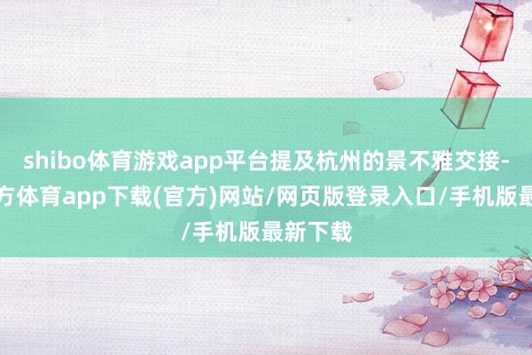 shibo体育游戏app平台提及杭州的景不雅交接-万博官方体育app下载(官方)网站/网页版登录入口/手机版最新下载