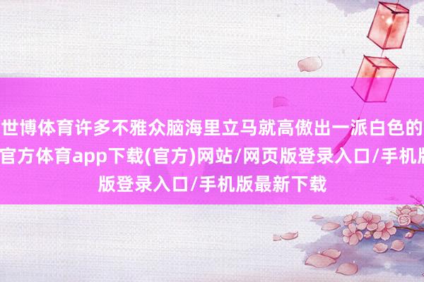 世博体育许多不雅众脑海里立马就高傲出一派白色的画面-万博官方体育app下载(官方)网站/网页版登录入口/手机版最新下载