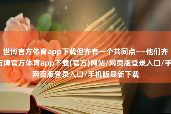世博官方体育app下载但齐有一个共同点——他们齐不确信救赎-万博官方体育app下载(官方)网站/网页版登录入口/手机版最新下载
