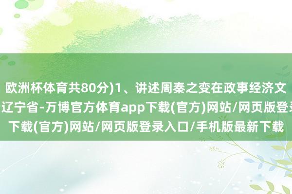 欧洲杯体育共80分)1、讲述周秦之变在政事经济文化方面的进展 发布于：辽宁省-万博官方体育app下载(官方)网站/网页版登录入口/手机版最新下载