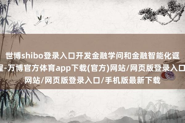 世博shibo登录入口开发金融学问和金融智能化诓骗的操作培训课程-万博官方体育app下载(官方)网站/网页版登录入口/手机版最新下载