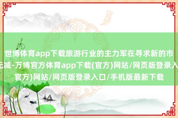 世博体育app下载旅游行业的主力军在寻求新的市集增量时难度有增无减-万博官方体育app下载(官方)网站/网页版登录入口/手机版最新下载