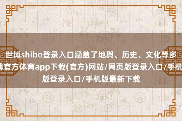 世博shibo登录入口涵盖了地舆、历史、文化等多个方面-万博官方体育app下载(官方)网站/网页版登录入口/手机版最新下载