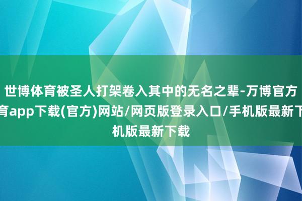 世博体育被圣人打架卷入其中的无名之辈-万博官方体育app下载(官方)网站/网页版登录入口/手机版最新下载