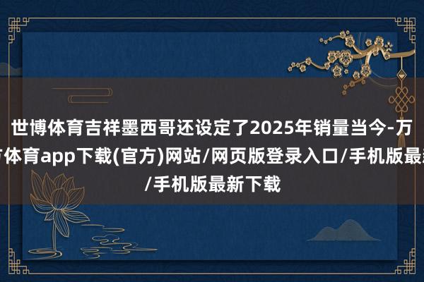 世博体育吉祥墨西哥还设定了2025年销量当今-万博官方体育app下载(官方)网站/网页版登录入口/手机版最新下载